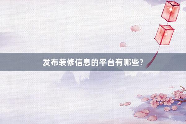 发布装修信息的平台有哪些？
