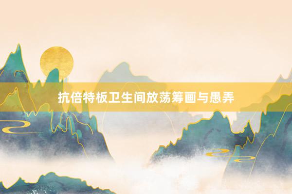 抗倍特板卫生间放荡筹画与愚弄