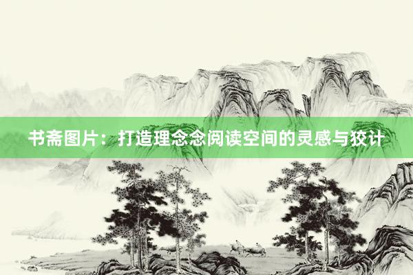 书斋图片：打造理念念阅读空间的灵感与狡计