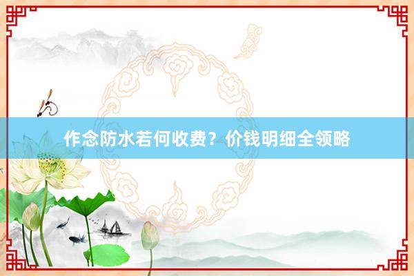 作念防水若何收费？价钱明细全领略