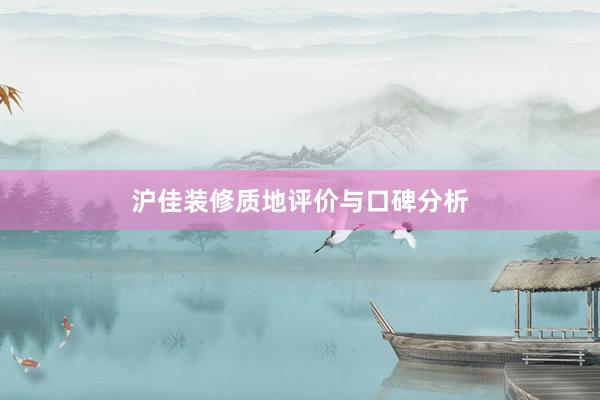 沪佳装修质地评价与口碑分析