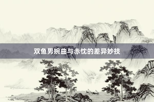 双鱼男婉曲与赤忱的差异妙技
