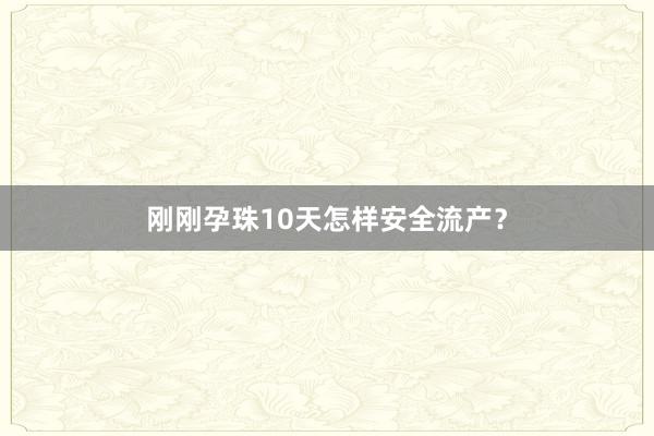 刚刚孕珠10天怎样安全流产？