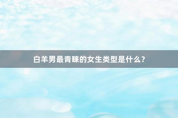 白羊男最青睐的女生类型是什么？