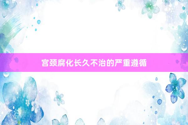 宫颈腐化长久不治的严重遵循