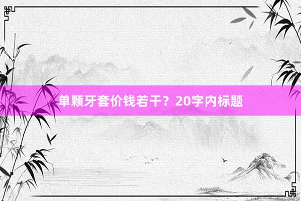 单颗牙套价钱若干？20字内标题