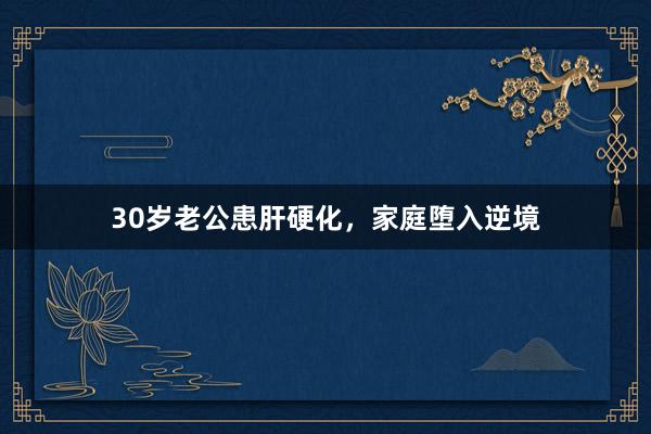 30岁老公患肝硬化，家庭堕入逆境