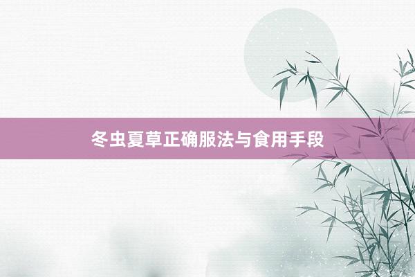 冬虫夏草正确服法与食用手段