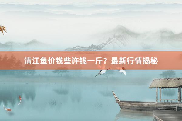 清江鱼价钱些许钱一斤？最新行情揭秘